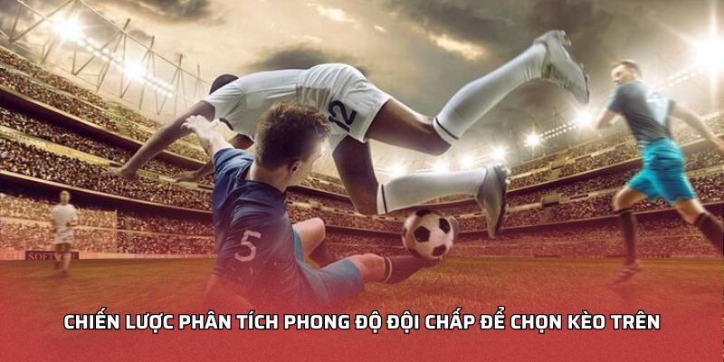 Chiến lược phân tích phong độ đội chấp để chọn kèo trên