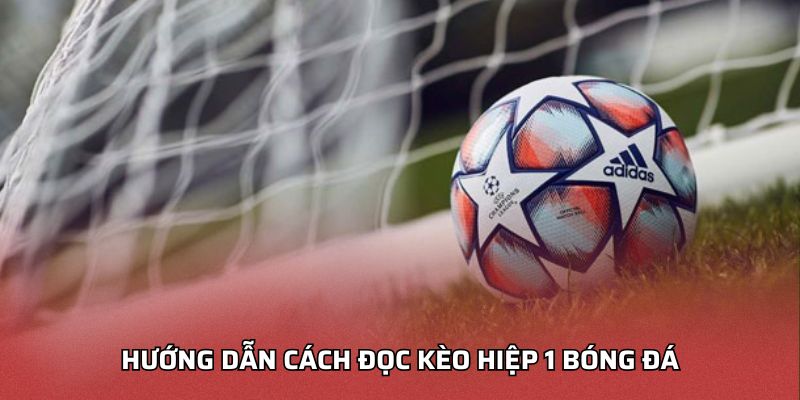 Hướng dẫn cách đọc kèo hiệp 1 bóng đá